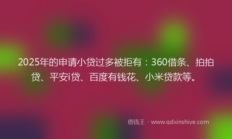 2025年的申请小贷过多被拒有：360借条、拍拍贷、平安i贷、百度有钱花、小米贷款等。