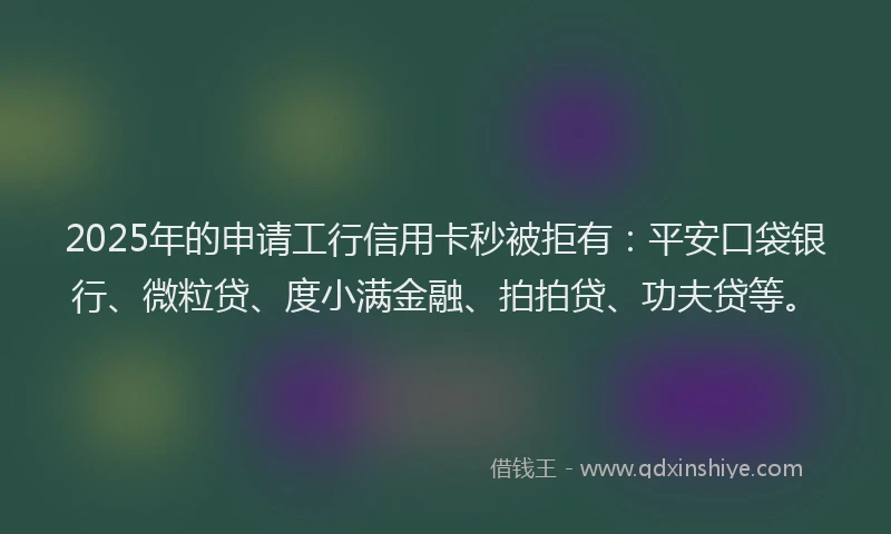 2025年的申请工行信用卡秒被拒有：平安口袋银行、微粒贷、度小满金融、拍拍贷、功夫贷等。