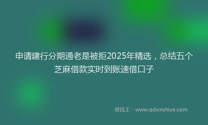 申请建行分期通老是被拒2025年精选，总结五个芝麻借款实时到账速借口子