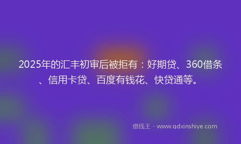 2025年的汇丰初审后被拒有：好期贷、360借条、信用卡贷、百度有钱花、快贷通等。