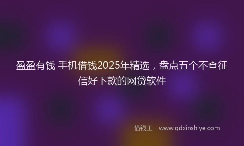 盈盈有钱 手机借钱2025年精选，盘点五个不查征信好下款的网贷软件