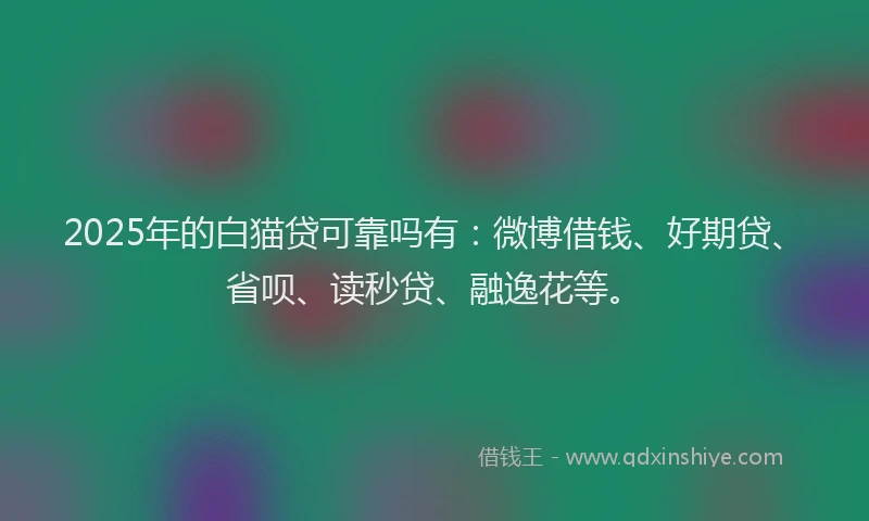 2025年的白猫贷可靠吗有：微博借钱、好期贷、省呗、读秒贷、融逸花等。