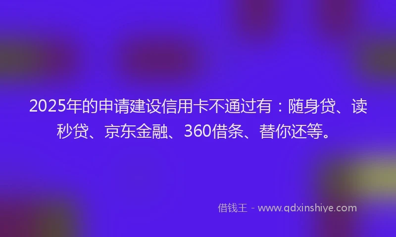2025年的申请建设信用卡不通过有：随身贷、读秒贷、京东金融、360借条、替你还等。