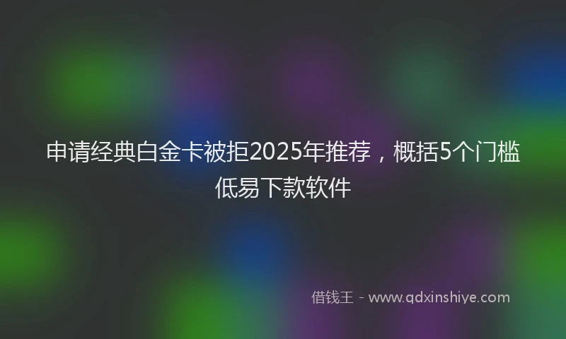 申请经典白金卡被拒2025年推荐，概括5个门槛低易下款软件