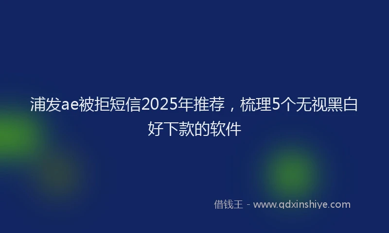 浦发ae被拒短信2025年推荐，梳理5个无视黑白好下款的软件