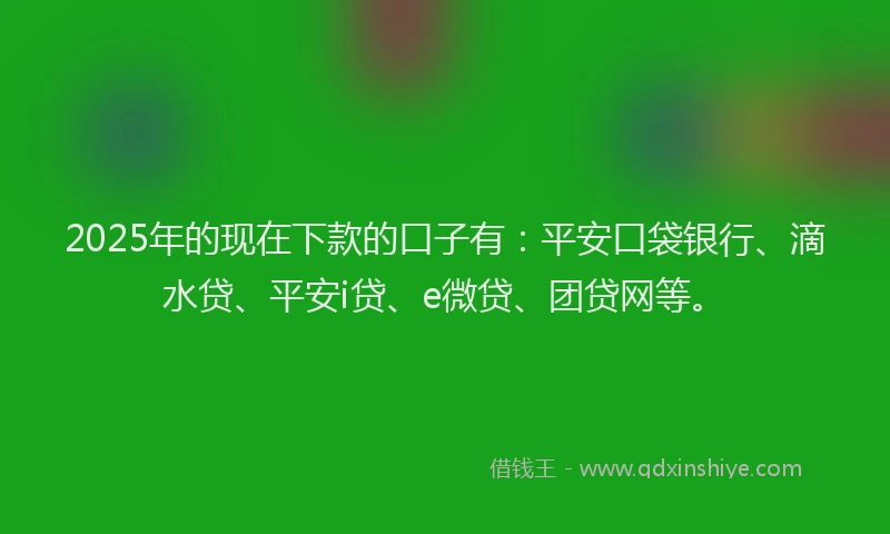 2025年的现在下款的口子有：平安口袋银行、滴水贷、平安i贷、e微贷、团贷网等。