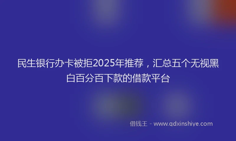 民生银行办卡被拒2025年推荐，汇总五个无视黑白百分百下款的借款平台