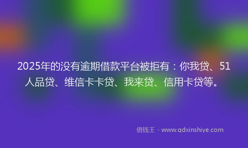 2025年的没有逾期借款平台被拒有：你我贷、51人品贷、维信卡卡贷、我来贷、信用卡贷等。