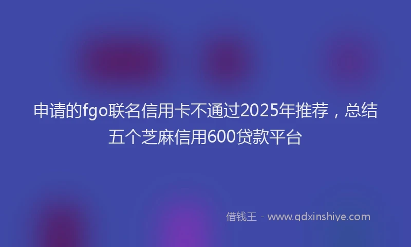 申请的fgo联名信用卡不通过2025年推荐，总结五个芝麻信用600贷款平台