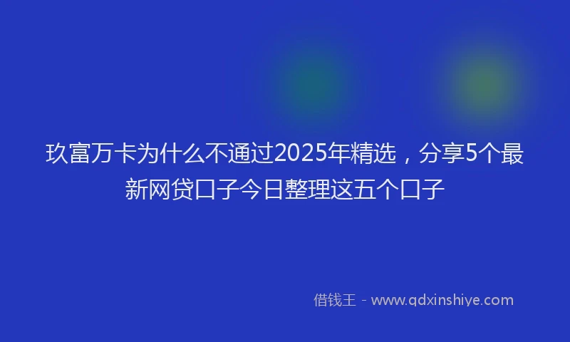 玖富万卡为什么不通过2025年精选，分享5个最新网贷口子今日整理这五个口子