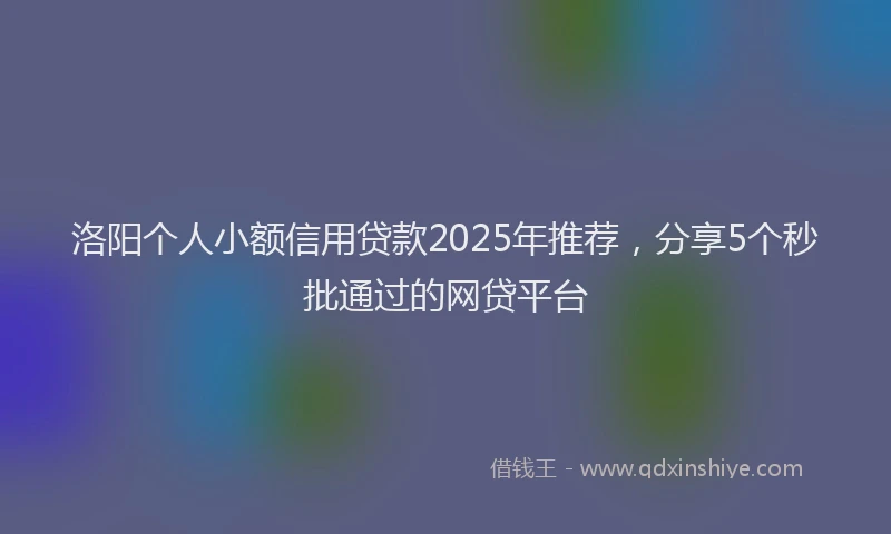 洛阳个人小额信用贷款2025年推荐，分享5个秒批通过的网贷平台