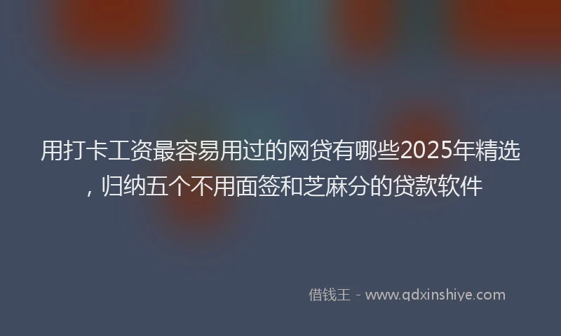 用打卡工资最容易用过的网贷有哪些2025年精选，归纳五个不用面签和芝麻分的贷款软件