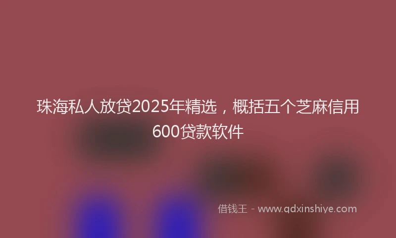 珠海私人放贷2025年精选，概括五个芝麻信用600贷款软件