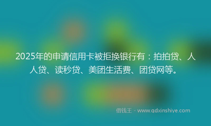 2025年的申请信用卡被拒换银行有：拍拍贷、人人贷、读秒贷、美团生活费、团贷网等。