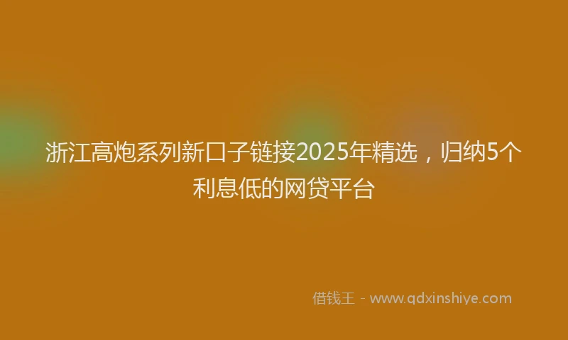 浙江高炮系列新口子链接2025年精选，归纳5个利息低的网贷平台