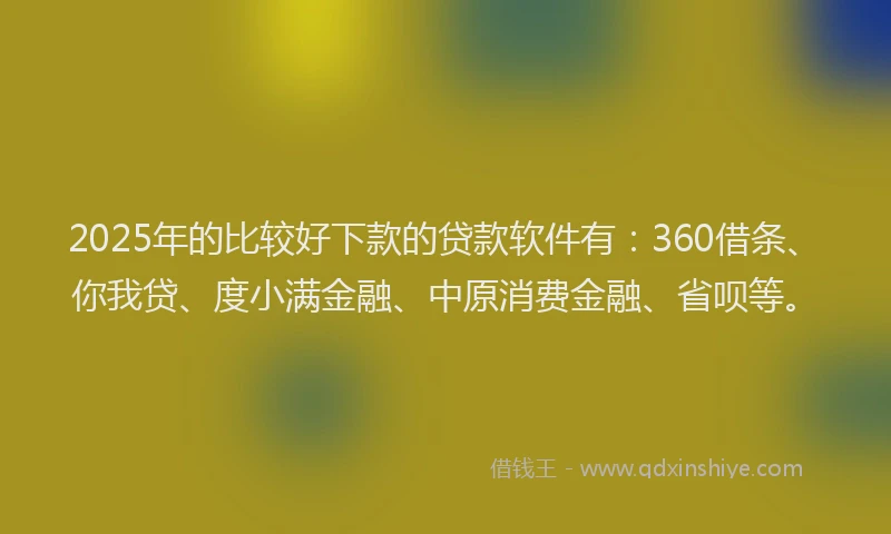 2025年的比较好下款的贷款软件有：360借条、你我贷、度小满金融、中原消费金融、省呗等。