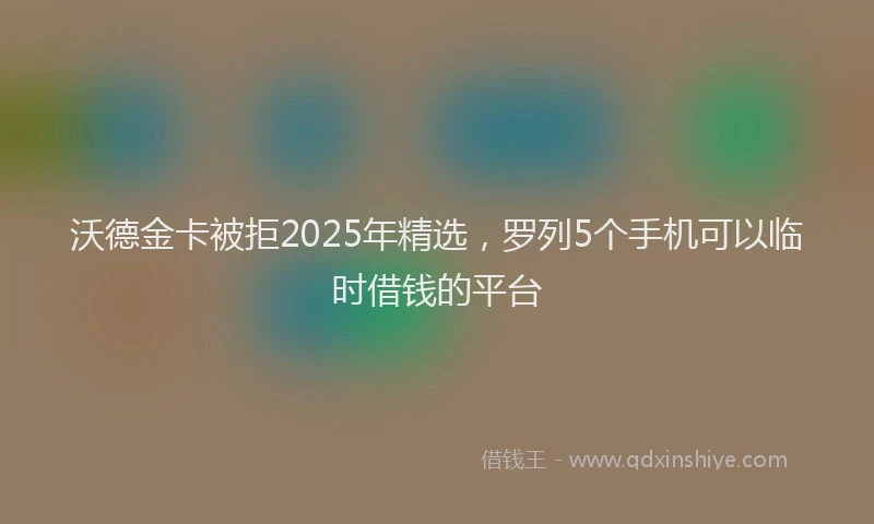 沃德金卡被拒2025年精选，罗列5个手机可以临时借钱的平台