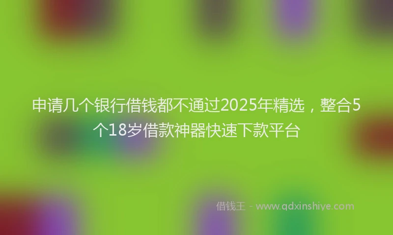申请几个银行借钱都不通过2025年精选，整合5个18岁借款神器快速下款平台