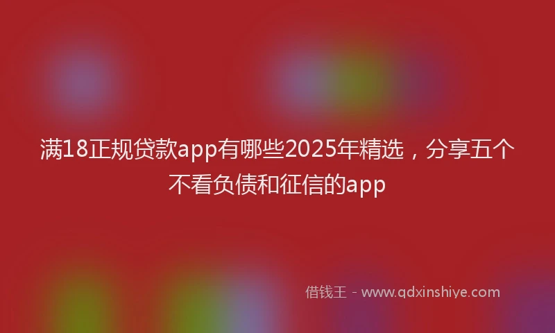 满18正规贷款app有哪些2025年精选，分享五个不看负债和征信的app