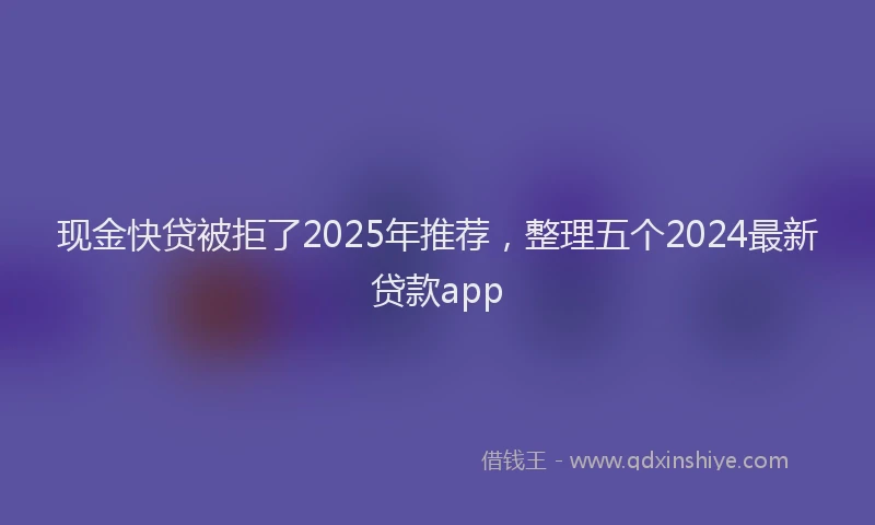 现金快贷被拒了2025年推荐，整理五个2024最新贷款app
