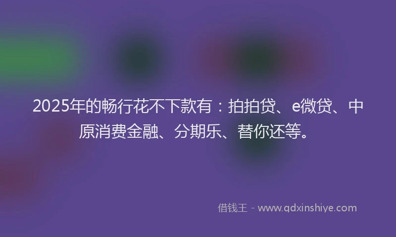 2025年的畅行花不下款有：拍拍贷、e微贷、中原消费金融、分期乐、替你还等。