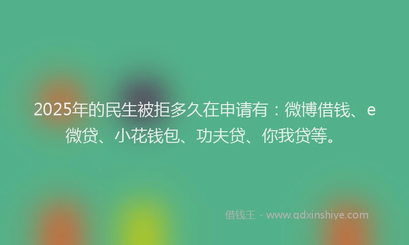 2025年的民生被拒多久在申请有：微博借钱、e微贷、小花钱包、功夫贷、你我贷等。
