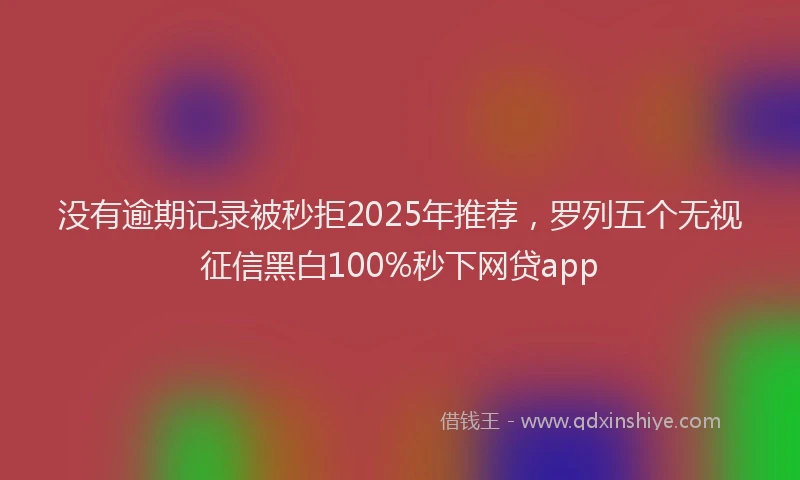 没有逾期记录被秒拒2025年推荐，罗列五个无视征信黑白100%秒下网贷app
