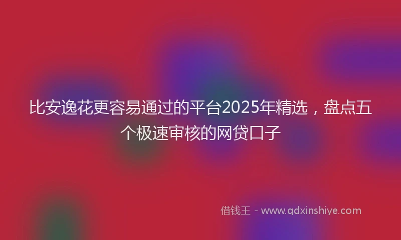 比安逸花更容易通过的平台2025年精选，盘点五个极速审核的网贷口子