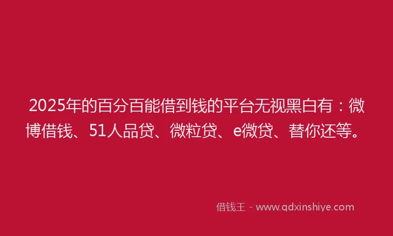 2025年的百分百能借到钱的平台无视黑白有：微博借钱、51人品贷、微粒贷、e微贷、替你还等。