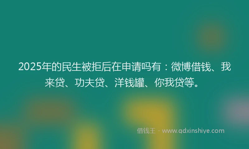2025年的民生被拒后在申请吗有：微博借钱、我来贷、功夫贷、洋钱罐、你我贷等。