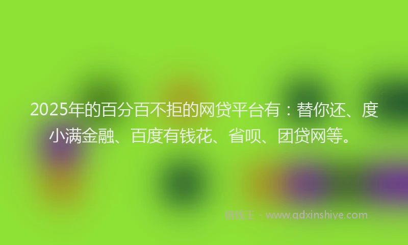 2025年的百分百不拒的网贷平台有：替你还、度小满金融、百度有钱花、省呗、团贷网等。