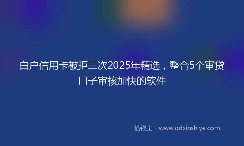 白户信用卡被拒三次2025年精选，整合5个审贷口子审核加快的软件