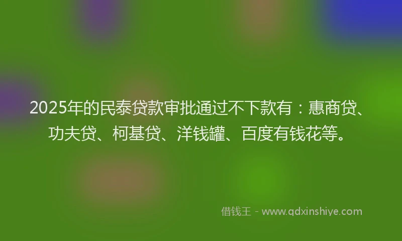 2025年的民泰贷款审批通过不下款有：惠商贷、功夫贷、柯基贷、洋钱罐、百度有钱花等。
