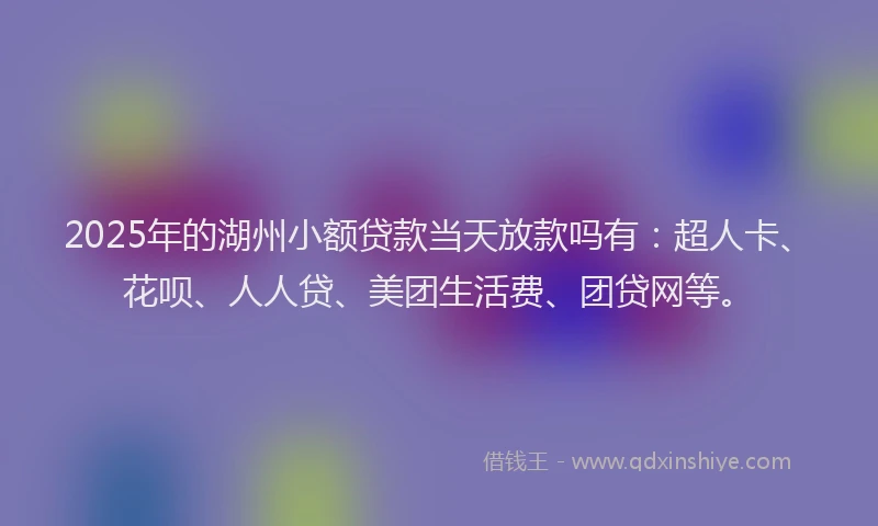 2025年的湖州小额贷款当天放款吗有：超人卡、花呗、人人贷、美团生活费、团贷网等。