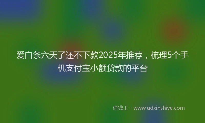 爱白条六天了还不下款2025年推荐，梳理5个手机支付宝小额贷款的平台