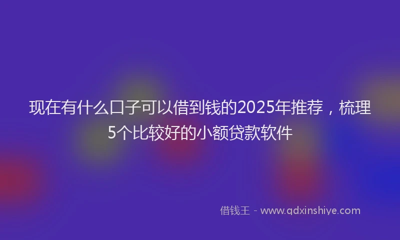 现在有什么口子可以借到钱的2025年推荐，梳理5个比较好的小额贷款软件