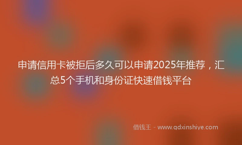 申请信用卡被拒后多久可以申请2025年推荐，汇总5个手机和身份证快速借钱平台