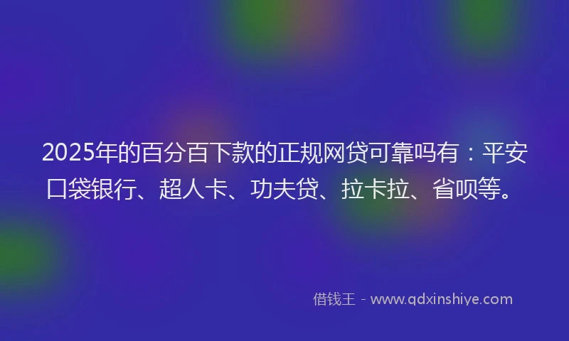 2025年的百分百下款的正规网贷可靠吗有：平安口袋银行、超人卡、功夫贷、拉卡拉、省呗等。