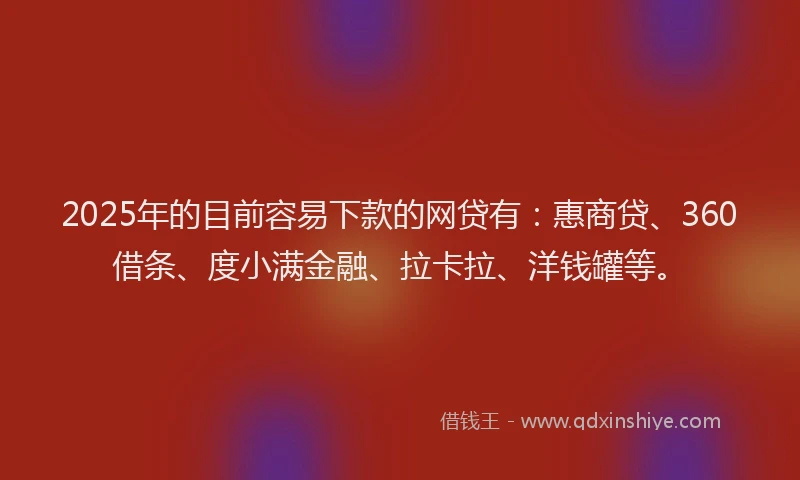 2025年的目前容易下款的网贷有：惠商贷、360借条、度小满金融、拉卡拉、洋钱罐等。
