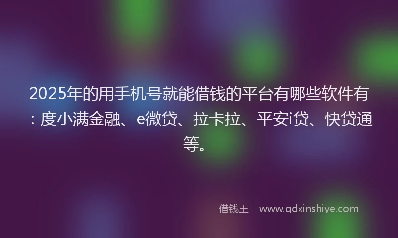 2025年的用手机号就能借钱的平台有哪些软件有：度小满金融、e微贷、拉卡拉、平安i贷、快贷通等。