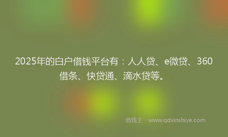 2025年的白户借钱平台有：人人贷、e微贷、360借条、快贷通、滴水贷等。