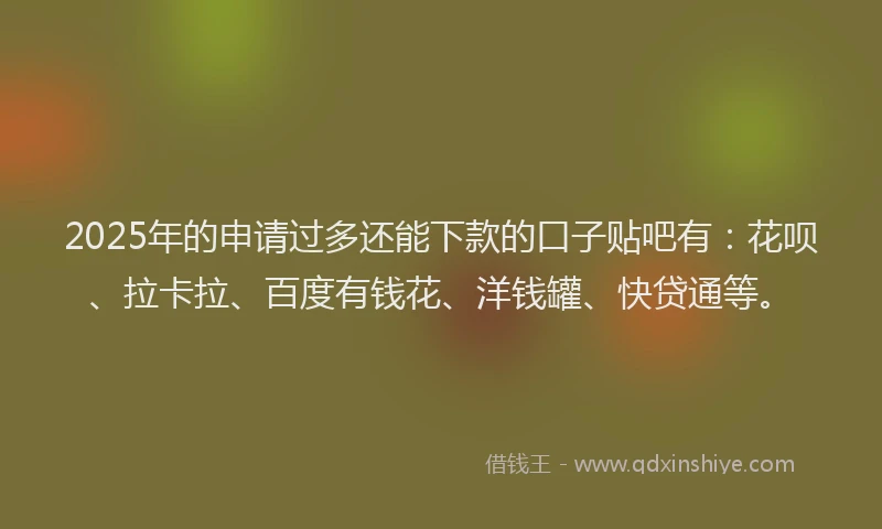 2025年的申请过多还能下款的口子贴吧有：花呗、拉卡拉、百度有钱花、洋钱罐、快贷通等。