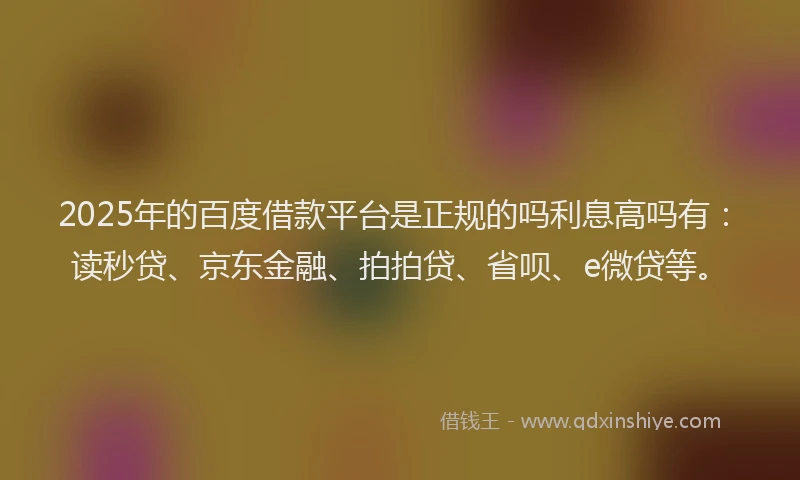 2025年的百度借款平台是正规的吗利息高吗有：读秒贷、京东金融、拍拍贷、省呗、e微贷等。
