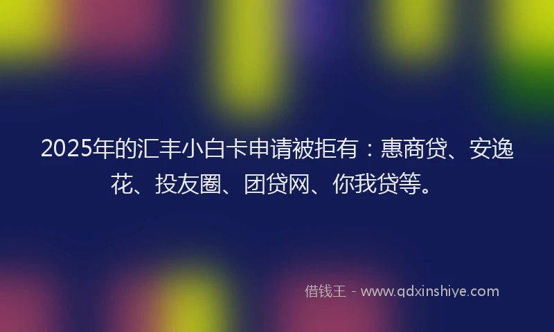 2025年的汇丰小白卡申请被拒有：惠商贷、安逸花、投友圈、团贷网、你我贷等。