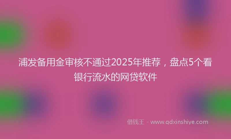 浦发备用金审核不通过2025年推荐，盘点5个看银行流水的网贷软件