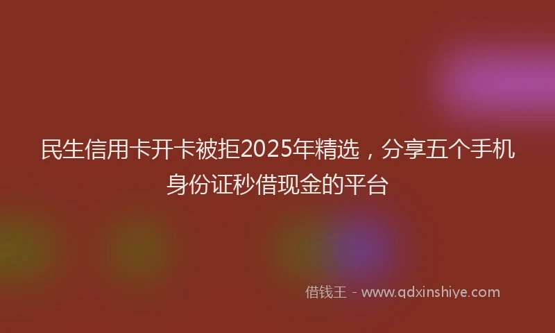 民生信用卡开卡被拒2025年精选，分享五个手机身份证秒借现金的平台