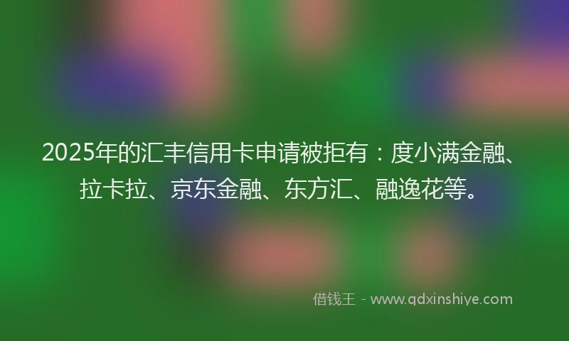 2025年的汇丰信用卡申请被拒有：度小满金融、拉卡拉、京东金融、东方汇、融逸花等。