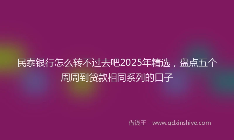 民泰银行怎么转不过去吧2025年精选，盘点五个周周到贷款相同系列的口子