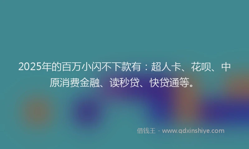 2025年的百万小闪不下款有：超人卡、花呗、中原消费金融、读秒贷、快贷通等。