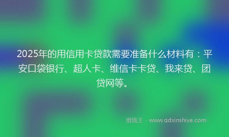 2025年的用信用卡贷款需要准备什么材料有：平安口袋银行、超人卡、维信卡卡贷、我来贷、团贷网等。